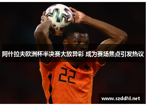 阿什拉夫欧洲杯半决赛大放异彩 成为赛场焦点引发热议 阿什拉夫欧洲杯半决赛大放异彩 成为赛场焦点引发热议