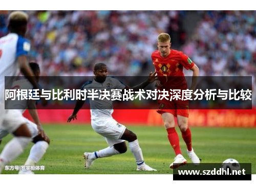 阿根廷与比利时半决赛战术对决深度分析与比较