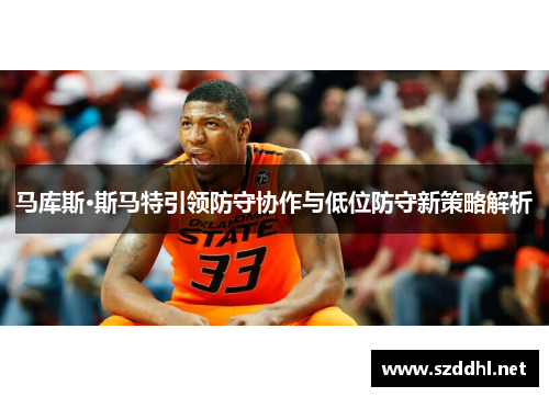 马库斯·斯马特引领防守协作与低位防守新策略解析 马库斯·斯马特引领防守协作与低位防守新策略解析