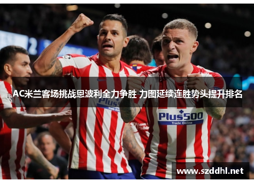 AC米兰客场挑战恩波利全力争胜 力图延续连胜势头提升排名