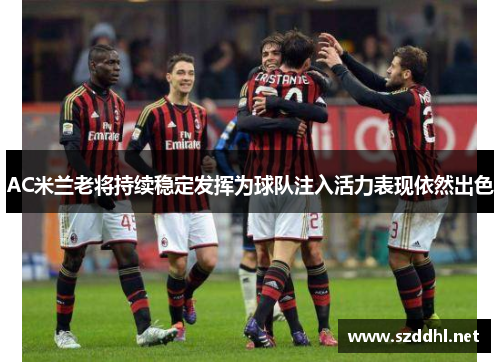 AC米兰老将持续稳定发挥为球队注入活力表现依然出色 AC米兰老将持续稳定发挥为球队注入活力表现依然出色