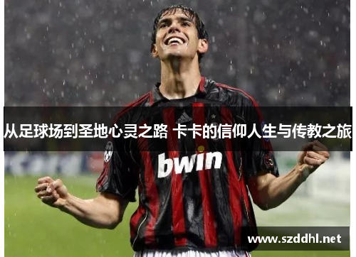 从足球场到圣地心灵之路 卡卡的信仰人生与传教之旅