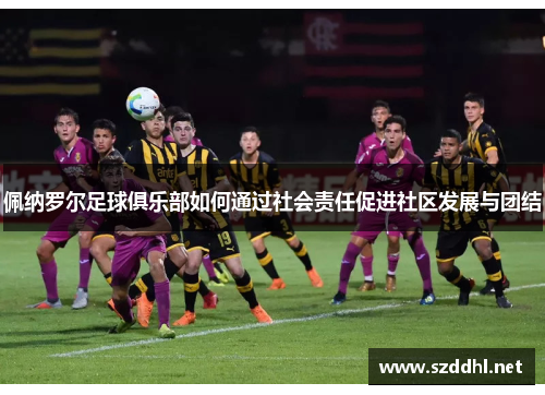 佩纳罗尔足球俱乐部如何通过社会责任促进社区发展与团结