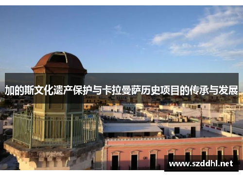 加的斯文化遗产保护与卡拉曼萨历史项目的传承与发展