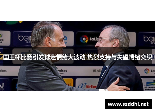 国王杯比赛引发球迷情绪大波动 热烈支持与失望情绪交织