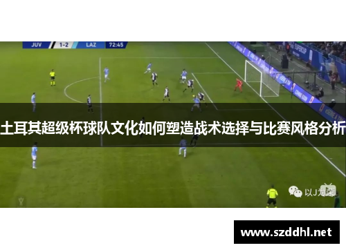 土耳其超级杯球队文化如何塑造战术选择与比赛风格分析
