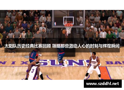 太阳队历史经典比赛回顾 领略那些激动人心的时刻与辉煌瞬间 太阳队历史经典比赛回顾 领略那些激动人心的时刻与辉煌瞬间
