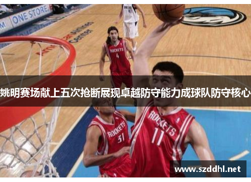 姚明赛场献上五次抢断展现卓越防守能力成球队防守核心
