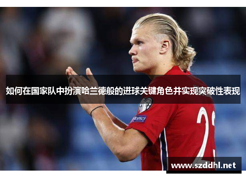 如何在国家队中扮演哈兰德般的进球关键角色并实现突破性表现