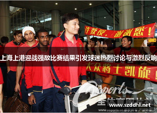 上海上港迎战强敌比赛结果引发球迷热烈讨论与激烈反响