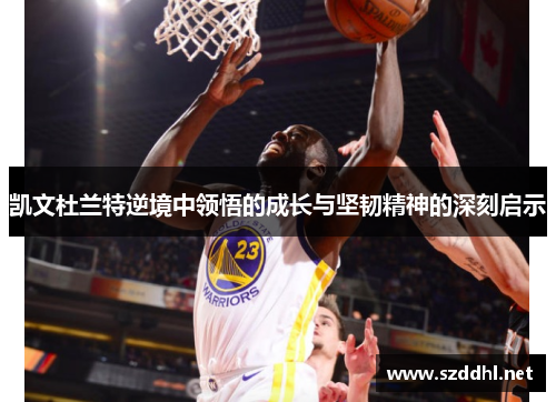 凯文杜兰特逆境中领悟的成长与坚韧精神的深刻启示