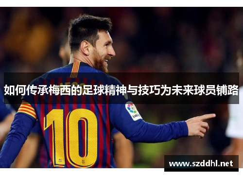 如何传承梅西的足球精神与技巧为未来球员铺路