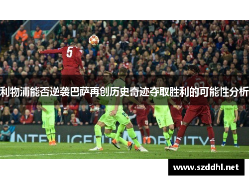 利物浦能否逆袭巴萨再创历史奇迹夺取胜利的可能性分析