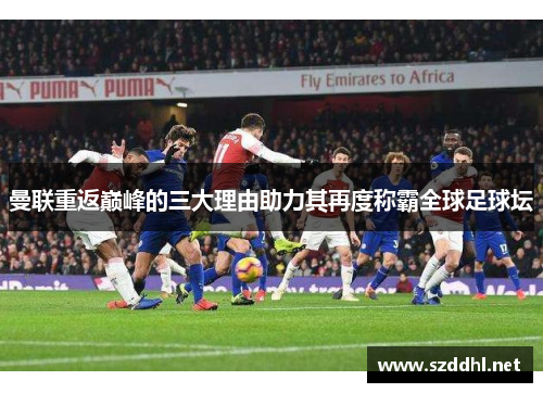 曼联重返巅峰的三大理由助力其再度称霸全球足球坛