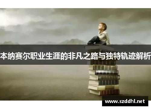 本纳赛尔职业生涯的非凡之路与独特轨迹解析