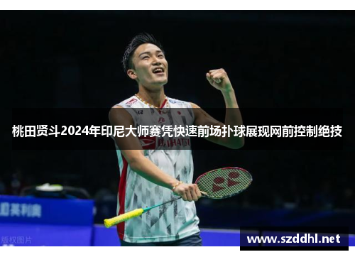 桃田贤斗2024年印尼大师赛凭快速前场扑球展现网前控制绝技
