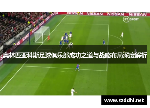 奥林匹亚科斯足球俱乐部成功之道与战略布局深度解析