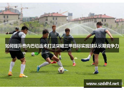 如何提升费内巴切战术打法突破三甲目标实现球队长期竞争力
