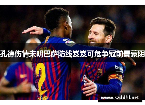 孔德伤情未明巴萨防线岌岌可危争冠前景蒙阴 孔德伤情未明巴萨防线岌岌可危争冠前景蒙阴