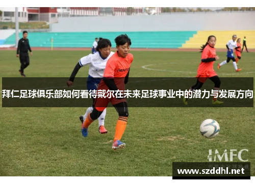 拜仁足球俱乐部如何看待戴尔在未来足球事业中的潜力与发展方向