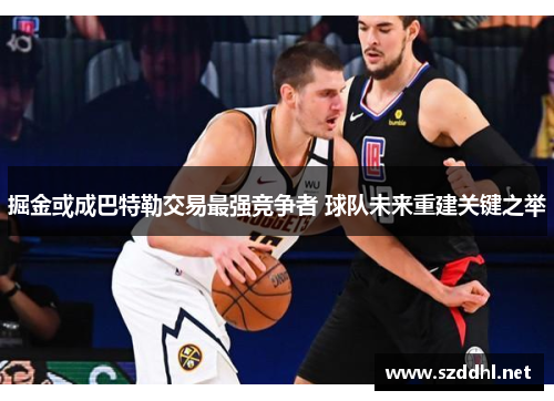 掘金或成巴特勒交易最强竞争者 球队未来重建关键之举