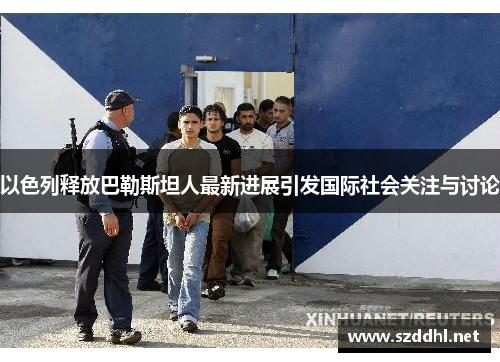 以色列释放巴勒斯坦人最新进展引发国际社会关注与讨论