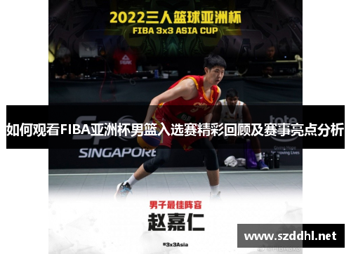 如何观看FIBA亚洲杯男篮入选赛精彩回顾及赛事亮点分析