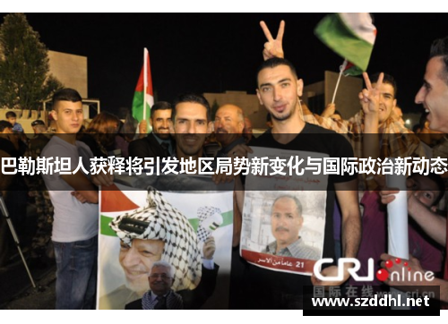 巴勒斯坦人获释将引发地区局势新变化与国际政治新动态
