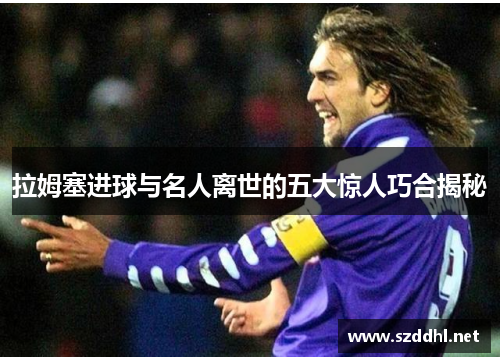 拉姆塞进球与名人离世的五大惊人巧合揭秘 拉姆塞进球与名人离世的五大惊人巧合揭秘