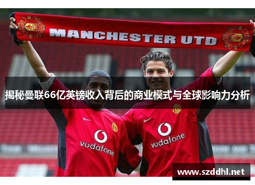 揭秘曼联66亿英镑收入背后的商业模式与全球影响力分析