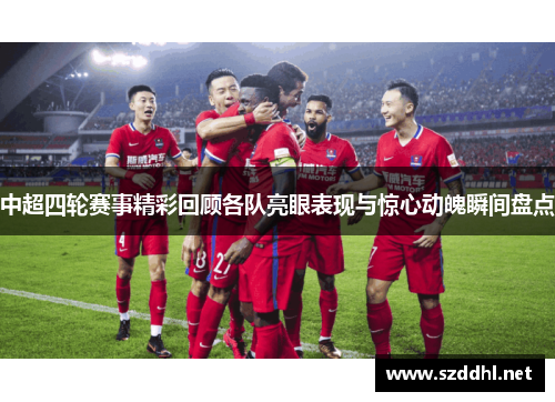 中超四轮赛事精彩回顾各队亮眼表现与惊心动魄瞬间盘点