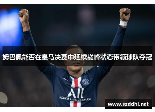 姆巴佩能否在皇马决赛中延续巅峰状态带领球队夺冠