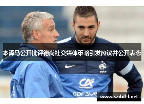 本泽马公开批评德尚社交媒体策略引发热议并公开表态 本泽马公开批评德尚社交媒体策略引发热议并公开表态