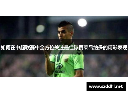 如何在中超联赛中全方位关注最佳球员莱昂纳多的精彩表现 如何在中超联赛中全方位关注最佳球员莱昂纳多的精彩表现