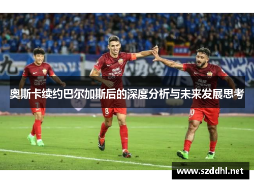 奥斯卡续约巴尔加斯后的深度分析与未来发展思考