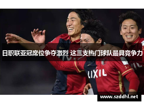 日职联亚冠席位争夺激烈 这三支热门球队最具竞争力