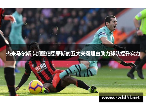 杰米马尔斯卡加盟伯恩茅斯的五大关键理由助力球队提升实力