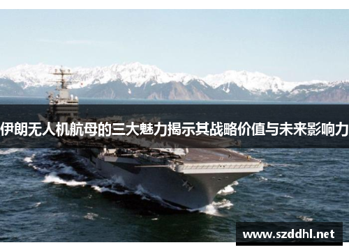 伊朗无人机航母的三大魅力揭示其战略价值与未来影响力 伊朗无人机航母的三大魅力揭示其战略价值与未来影响力
