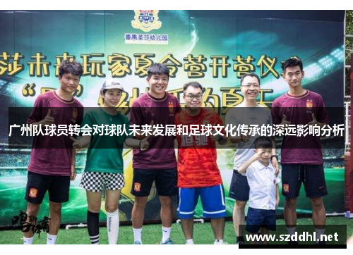 广州队球员转会对球队未来发展和足球文化传承的深远影响分析