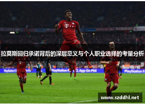 拉莫斯回归承诺背后的深层意义与个人职业选择的考量分析