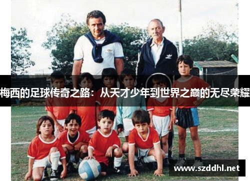 梅西的足球传奇之路：从天才少年到世界之巅的无尽荣耀