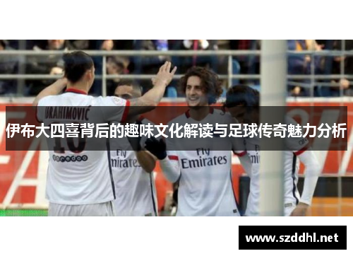 伊布大四喜背后的趣味文化解读与足球传奇魅力分析 伊布大四喜背后的趣味文化解读与足球传奇魅力分析