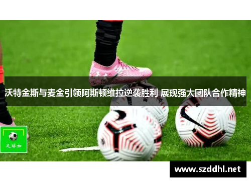 沃特金斯与麦金引领阿斯顿维拉逆袭胜利 展现强大团队合作精神