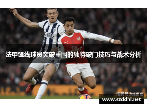 法甲锋线球员突破重围的独特破门技巧与战术分析 法甲锋线球员突破重围的独特破门技巧与战术分析