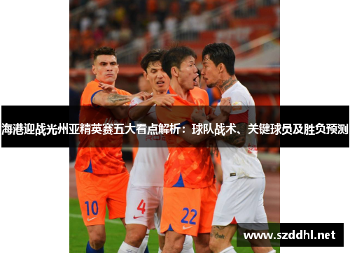 海港迎战光州亚精英赛五大看点解析：球队战术、关键球员及胜负预测
