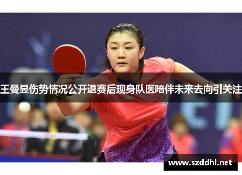 王曼昱伤势情况公开退赛后现身队医陪伴未来去向引关注