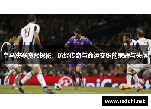 皇马决赛魔咒探秘：历经传奇与命运交织的荣耀与失落