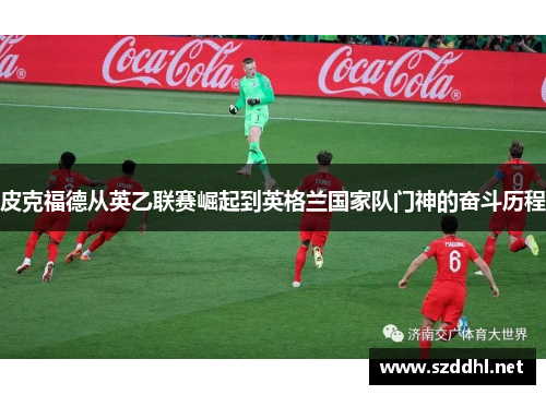 皮克福德从英乙联赛崛起到英格兰国家队门神的奋斗历程