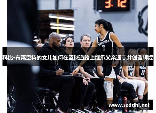 科比·布莱恩特的女儿如何在篮球道路上继承父亲遗志并创造辉煌