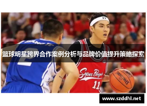 篮球明星跨界合作案例分析与品牌价值提升策略探索